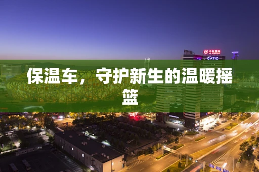 保温车，守护新生的温暖摇篮