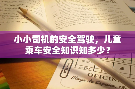 小小司机的安全驾驶，儿童乘车安全知识知多少？