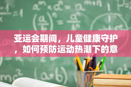 亚运会期间，儿童健康守护，如何预防运动热潮下的意外伤害？
