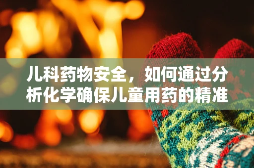 儿科药物安全，如何通过分析化学确保儿童用药的精准与安全？