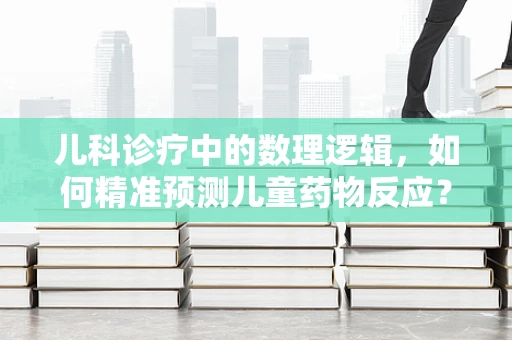 儿科诊疗中的数理逻辑，如何精准预测儿童药物反应？
