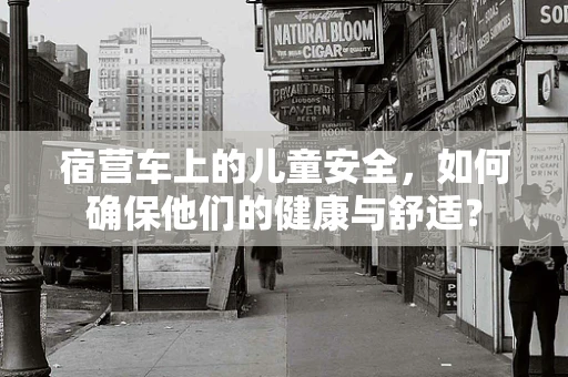 宿营车上的儿童安全，如何确保他们的健康与舒适？