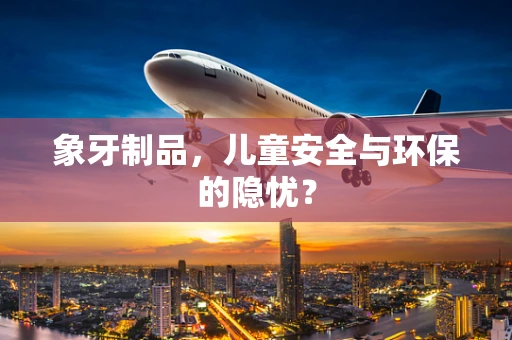 象牙制品，儿童安全与环保的隐忧？