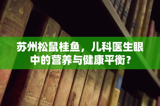 苏州松鼠桂鱼，儿科医生眼中的营养与健康平衡？