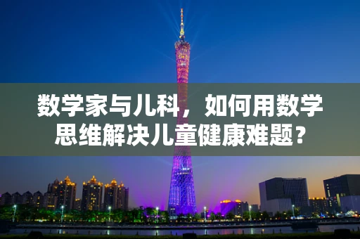 数学家与儿科，如何用数学思维解决儿童健康难题？