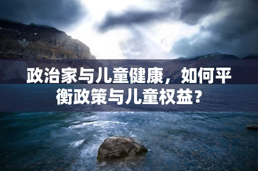 政治家与儿童健康，如何平衡政策与儿童权益？