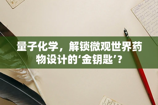 量子化学，解锁微观世界药物设计的‘金钥匙’？