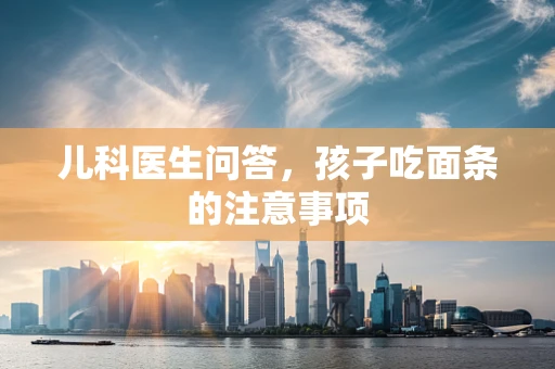 儿科医生问答，孩子吃面条的注意事项