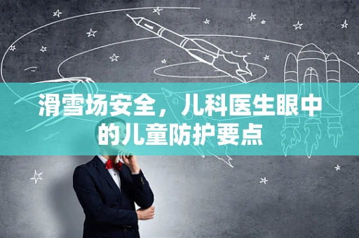 滑雪场安全，儿科医生眼中的儿童防护要点