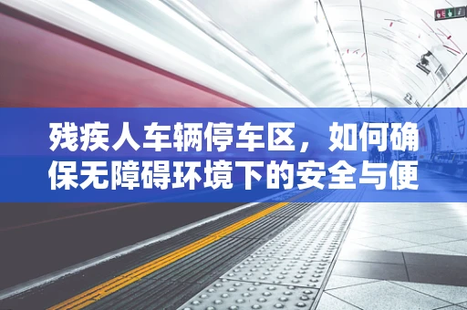 残疾人车辆停车区，如何确保无障碍环境下的安全与便利？