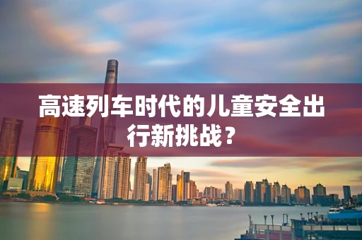 高速列车时代的儿童安全出行新挑战？
