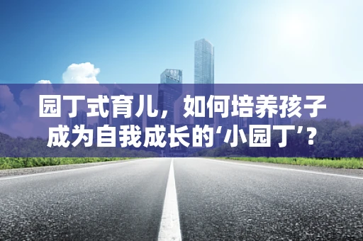 园丁式育儿，如何培养孩子成为自我成长的‘小园丁’？