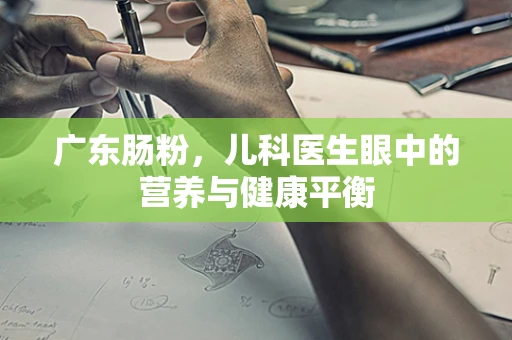 广东肠粉，儿科医生眼中的营养与健康平衡