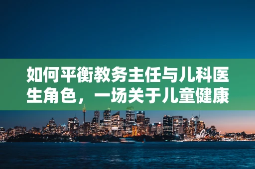 如何平衡教务主任与儿科医生角色，一场关于儿童健康教育的探讨