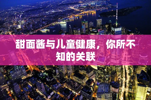 甜面酱与儿童健康，你所不知的关联