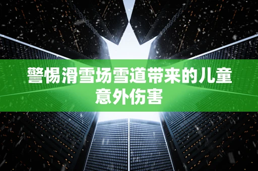警惕滑雪场雪道带来的儿童意外伤害