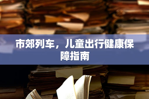 市郊列车，儿童出行健康保障指南