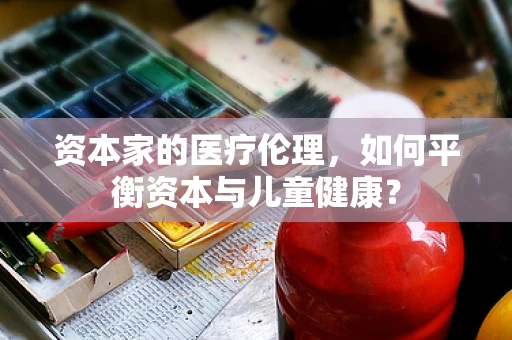 资本家的医疗伦理，如何平衡资本与儿童健康？