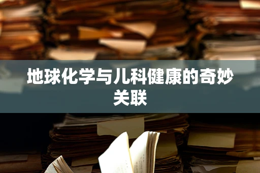 地球化学与儿科健康的奇妙关联