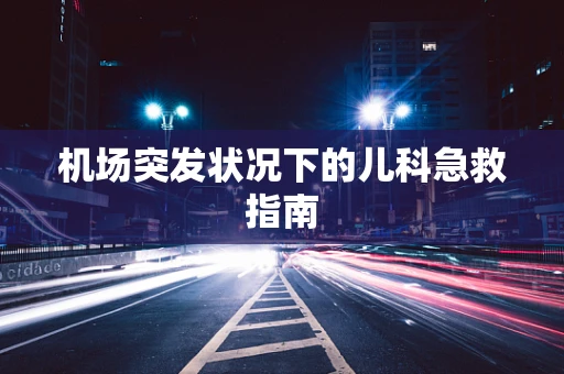 机场突发状况下的儿科急救指南