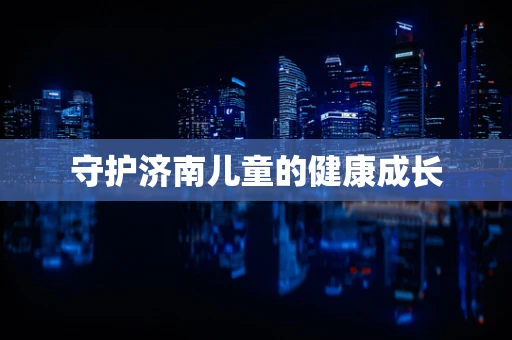 守护济南儿童的健康成长