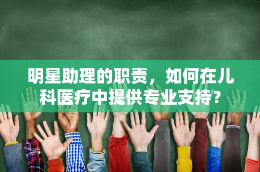 明星助理的职责，如何在儿科医疗中提供专业支持？