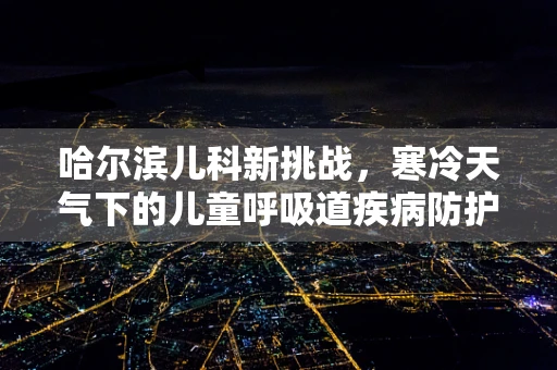 哈尔滨儿科新挑战，寒冷天气下的儿童呼吸道疾病防护