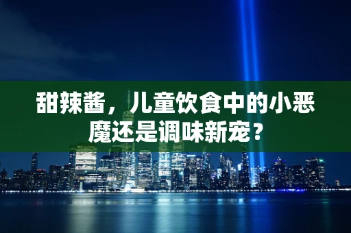 甜辣酱，儿童饮食中的小恶魔还是调味新宠？