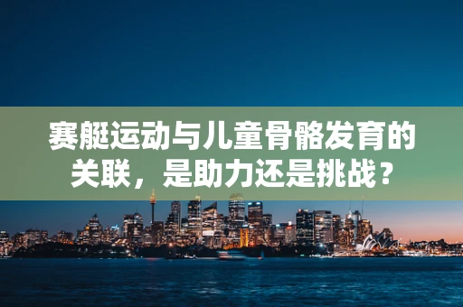 赛艇运动与儿童骨骼发育的关联，是助力还是挑战？