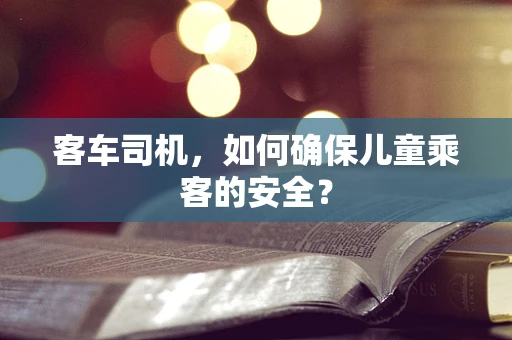 客车司机，如何确保儿童乘客的安全？