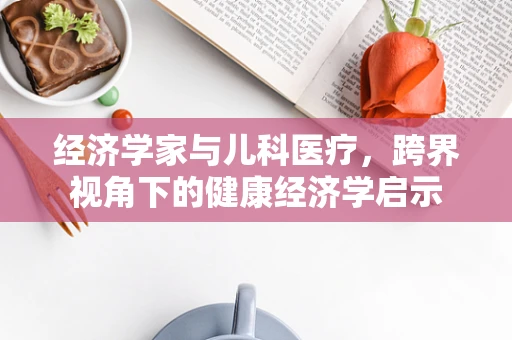 经济学家与儿科医疗，跨界视角下的健康经济学启示
