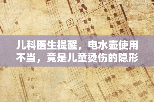 儿科医生提醒，电水壶使用不当，竟是儿童烫伤的隐形杀手？
