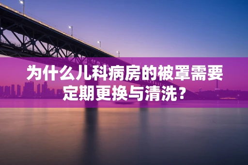 为什么儿科病房的被罩需要定期更换与清洗？
