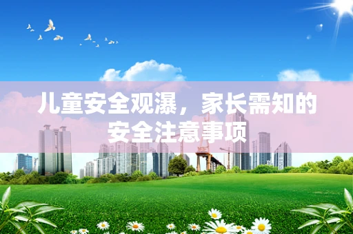 儿童安全观瀑，家长需知的安全注意事项