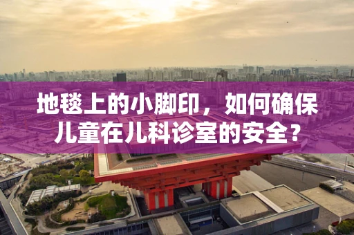 地毯上的小脚印，如何确保儿童在儿科诊室的安全？
