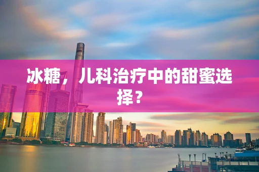 冰糖，儿科治疗中的甜蜜选择？