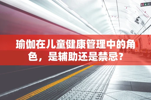 瑜伽在儿童健康管理中的角色，是辅助还是禁忌？