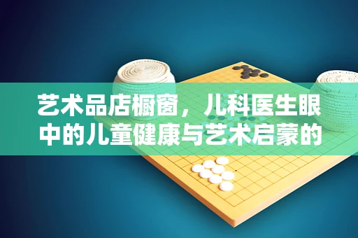 艺术品店橱窗，儿科医生眼中的儿童健康与艺术启蒙的奇妙融合