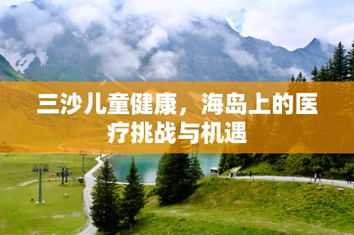三沙儿童健康，海岛上的医疗挑战与机遇