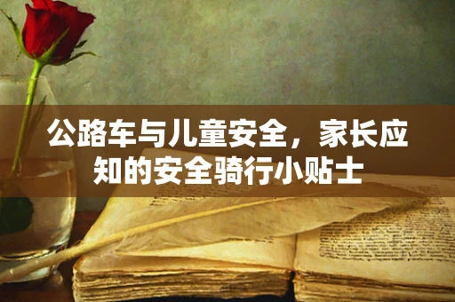 公路车与儿童安全，家长应知的安全骑行小贴士