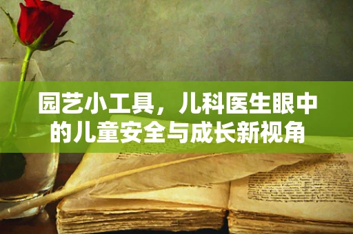 园艺小工具，儿科医生眼中的儿童安全与成长新视角