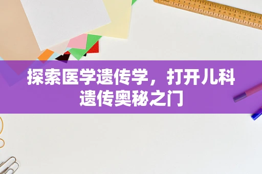探索医学遗传学，打开儿科遗传奥秘之门