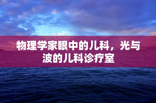 物理学家眼中的儿科，光与波的儿科诊疗室