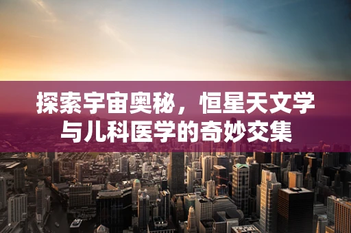 探索宇宙奥秘，恒星天文学与儿科医学的奇妙交集