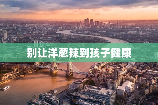别让洋葱辣到孩子健康