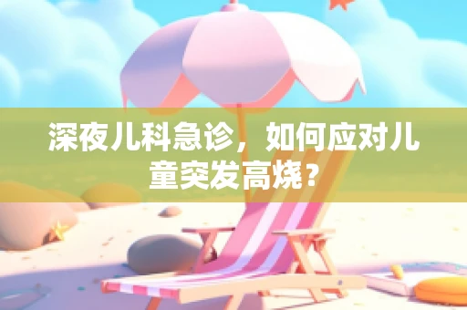 深夜儿科急诊，如何应对儿童突发高烧？