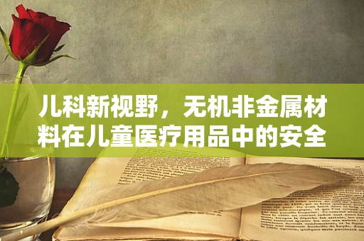 儿科新视野，无机非金属材料在儿童医疗用品中的安全应用之问