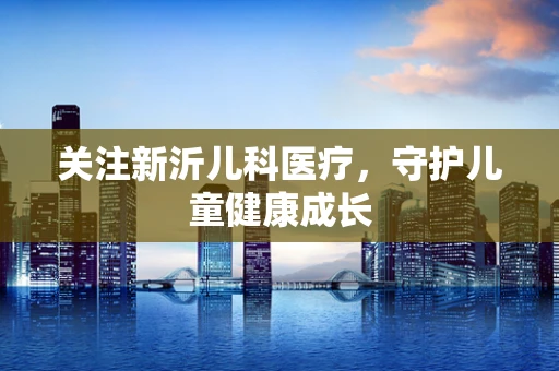 关注新沂儿科医疗，守护儿童健康成长
