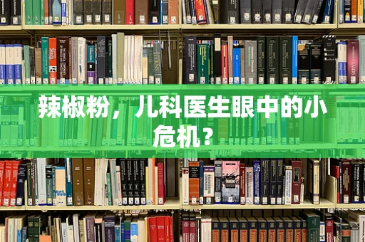 辣椒粉，儿科医生眼中的小危机？