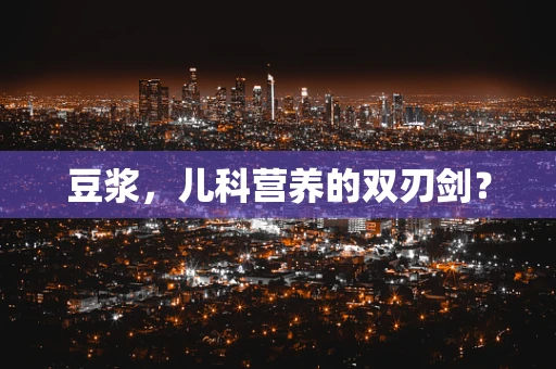 豆浆，儿科营养的双刃剑？